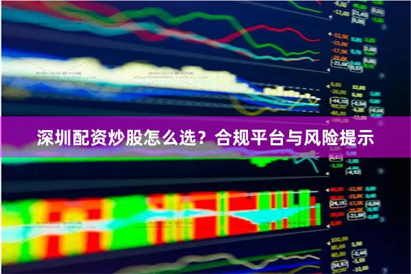 深圳配资炒股怎么选?合规平台与风险提示