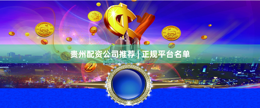 贵州配资公司推荐 | 正规平台名单
