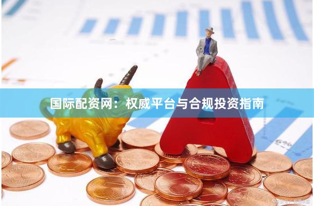 国际配资网：权威平台与合规投资指南