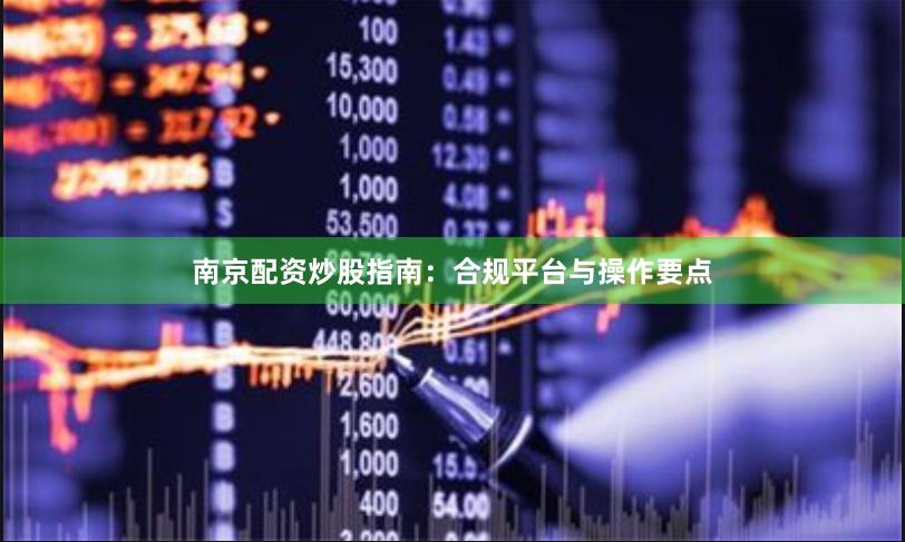南京配资炒股指南：合规平台与操作要点