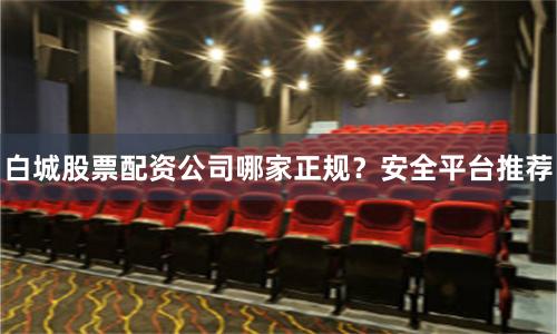 白城股票配资公司哪家正规？安全平台推荐