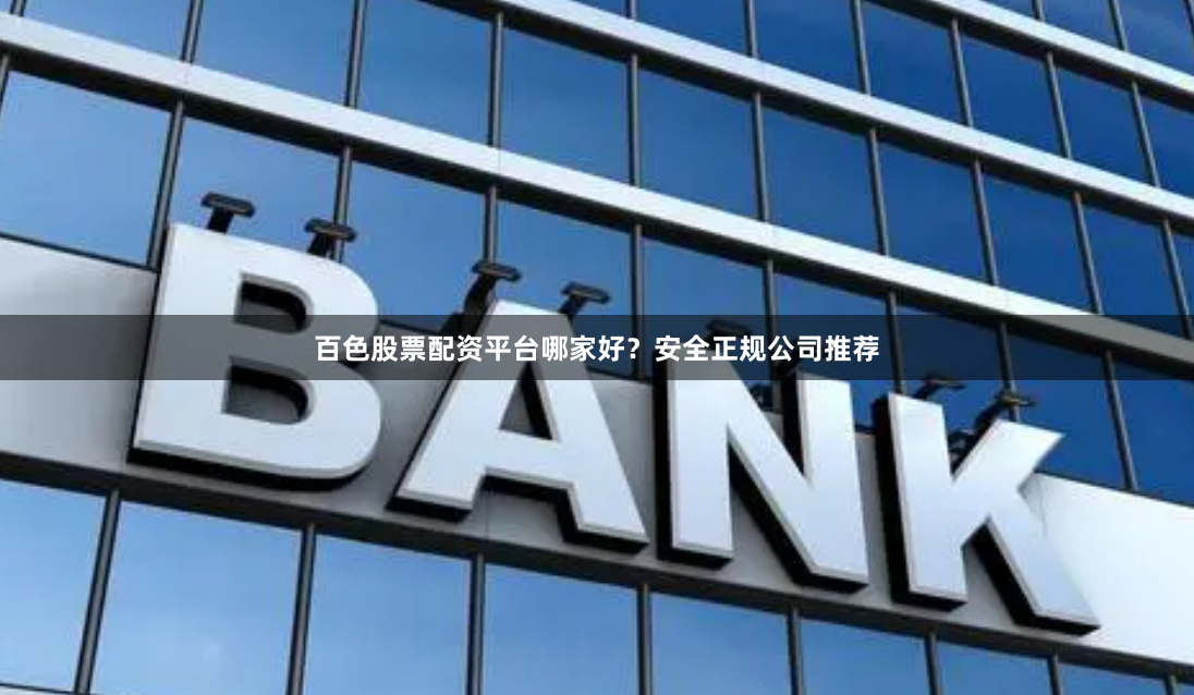 百色股票配资平台哪家好？安全正规公司推荐