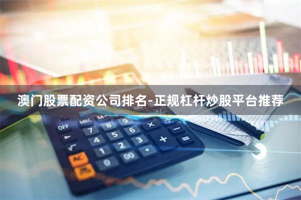 澳门股票配资公司排名-正规杠杆炒股平台推荐