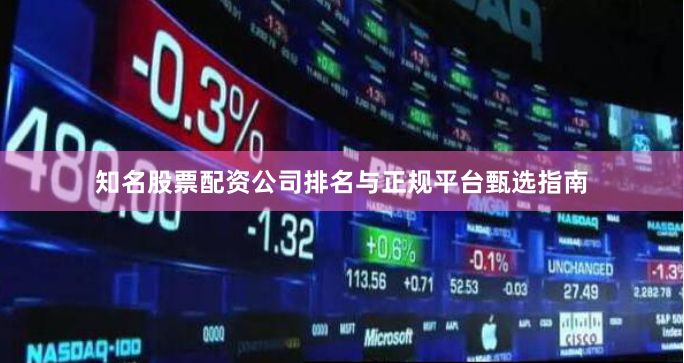 知名股票配资公司排名与正规平台甄选指南