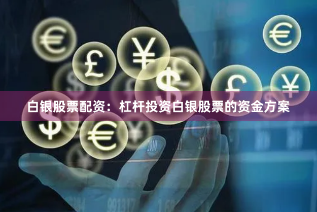 白银股票配资：杠杆投资白银股票的资金方案