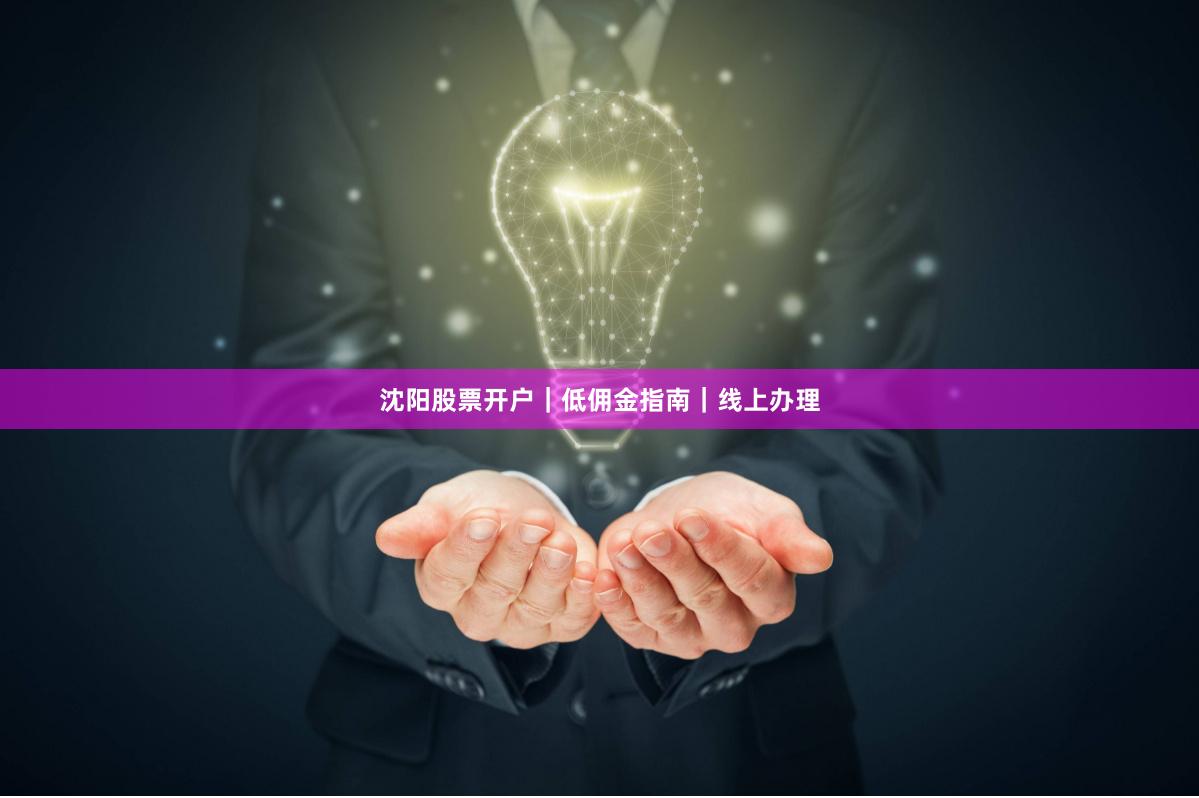沈阳股票开户｜低佣金指南｜线上办理