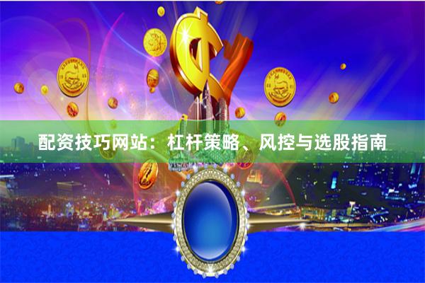 配资技巧网站:杠杆策略、风控与选股指南