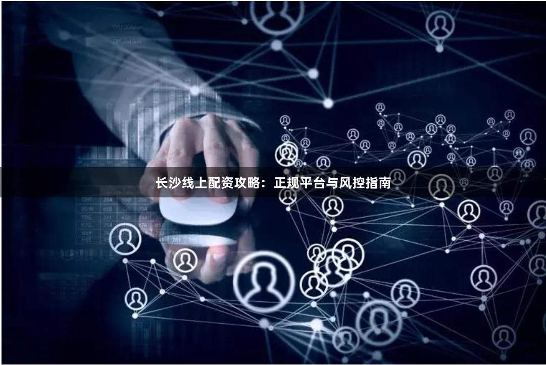 长沙线上配资攻略：正规平台与风控指南