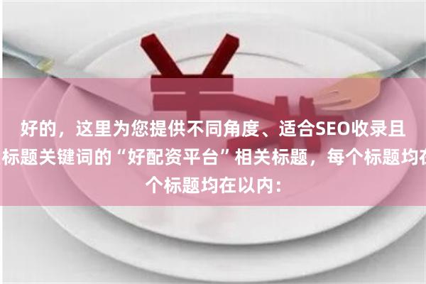 好的，这里为您提供不同角度、适合SEO收录且不重复标题关键词的“好配资平台”相关标题，每个标题均在以内：