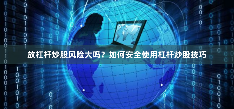 放杠杆炒股风险大吗？如何安全使用杠杆炒股技巧
