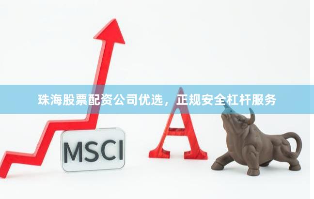 珠海股票配资公司优选，正规安全杠杆服务