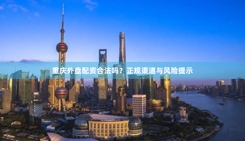 重庆外盘配资合法吗？正规渠道与风险提示