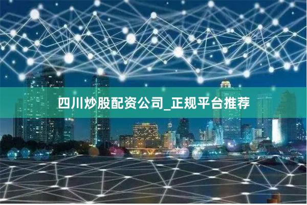 四川炒股配资公司_正规平台推荐
