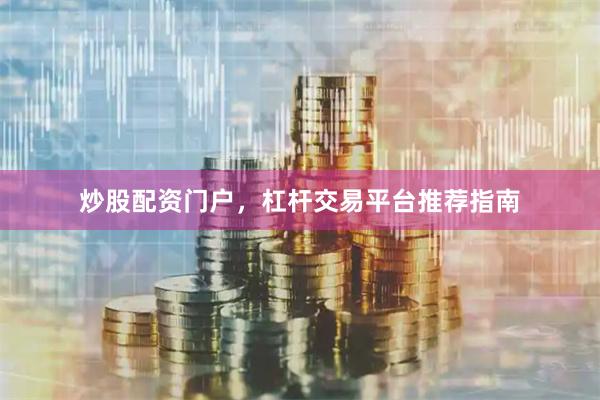 炒股配资门户，杠杆交易平台推荐指南