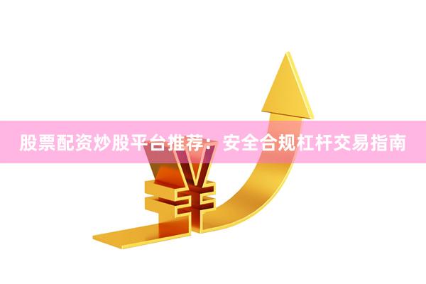 股票配资炒股平台推荐：安全合规杠杆交易指南