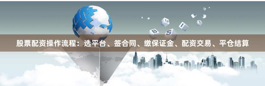 股票配资操作流程：选平台、签合同、缴保证金、配资交易、平仓结算