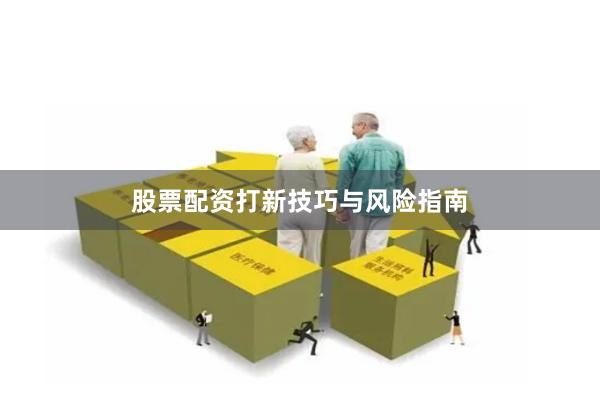 股票配资打新技巧与风险指南
