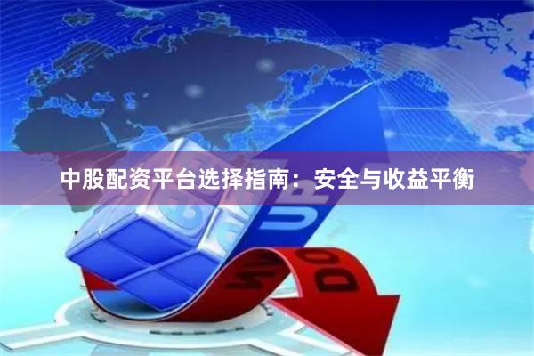 中股配资平台选择指南：安全与收益平衡