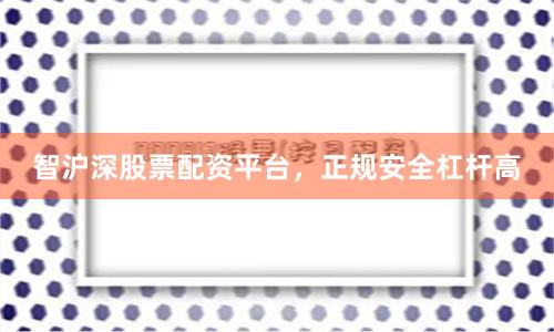 智沪深股票配资平台，正规安全杠杆高