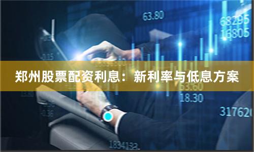 郑州股票配资利息：新利率与低息方案