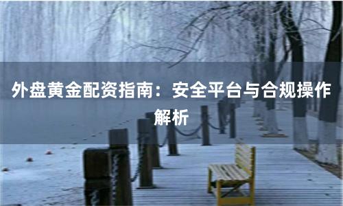 外盘黄金配资指南：安全平台与合规操作解析