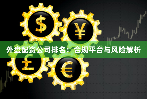 外盘配资公司排名：合规平台与风险解析
