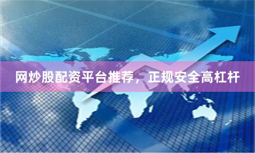 网炒股配资平台推荐，正规安全高杠杆